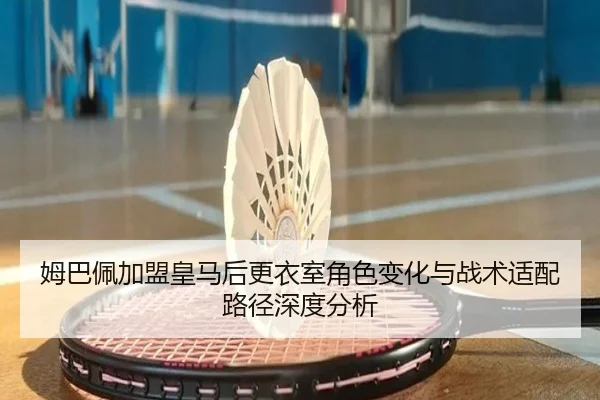 姆巴佩加盟皇马后更衣室角色变化与战术适配路径深度分析