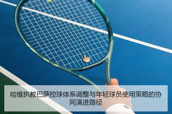 哈维执教巴萨控球体系调整与年轻球员使用策略的协同演进路径