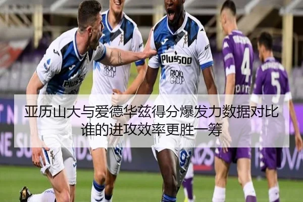 亚历山大与爱德华兹得分爆发力数据对比谁的进攻效率更胜一筹