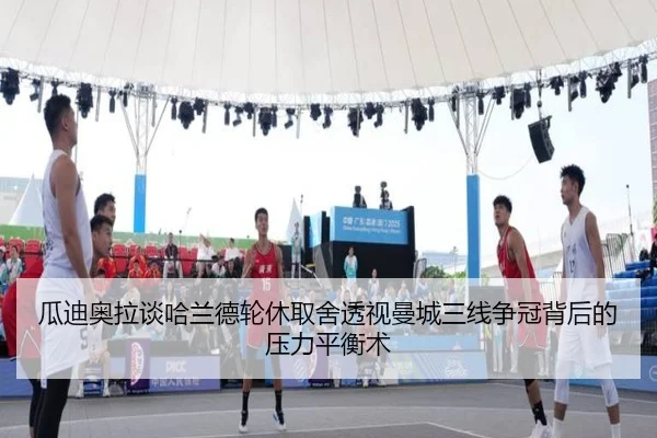 瓜迪奥拉谈哈兰德轮休取舍透视曼城三线争冠背后的压力平衡术