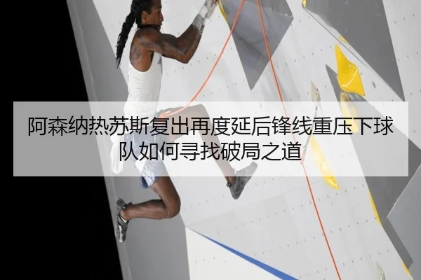 阿森纳热苏斯复出再度延后锋线重压下球队如何寻找破局之道
