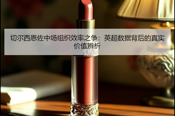 切尔西恩佐中场组织效率之争：英超数据背后的真实价值辨析