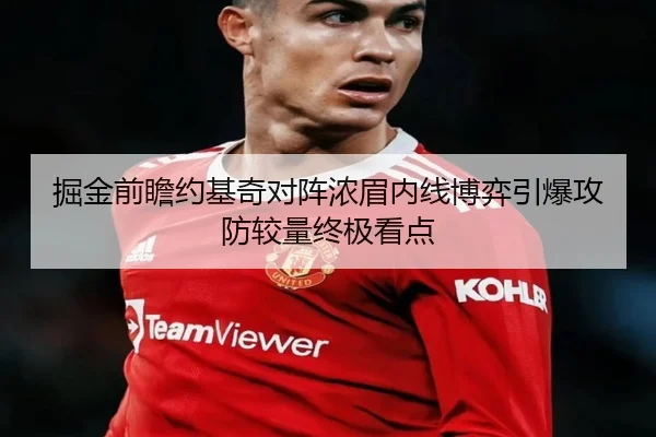掘金前瞻约基奇对阵浓眉内线博弈引爆攻防较量终极看点
