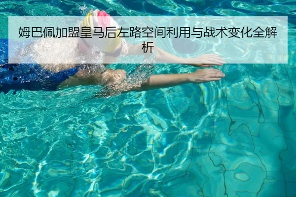 姆巴佩加盟皇马后左路空间利用与战术变化全解析