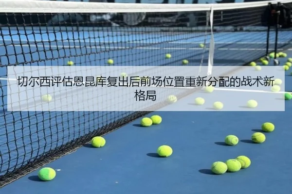 切尔西评估恩昆库复出后前场位置重新分配的战术新格局