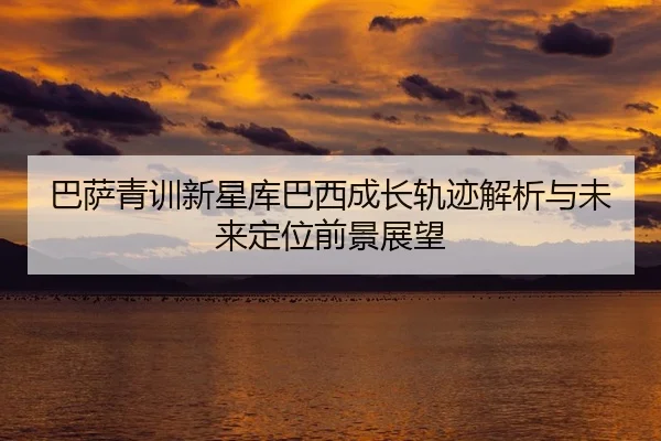 巴萨青训新星库巴西成长轨迹解析与未来定位前景展望