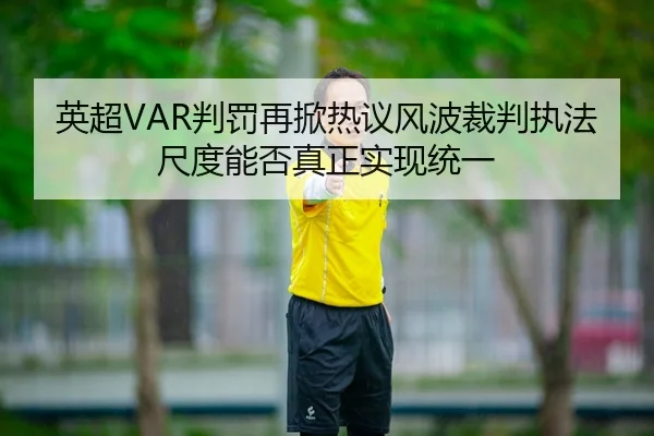 英超VAR判罚再掀热议风波裁判执法尺度能否真正实现统一