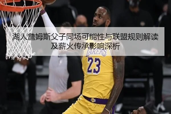 湖人詹姆斯父子同场可能性与联盟规则解读及薪火传承影响深析