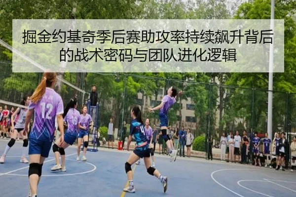 掘金约基奇季后赛助攻率持续飙升背后的战术密码与团队进化逻辑