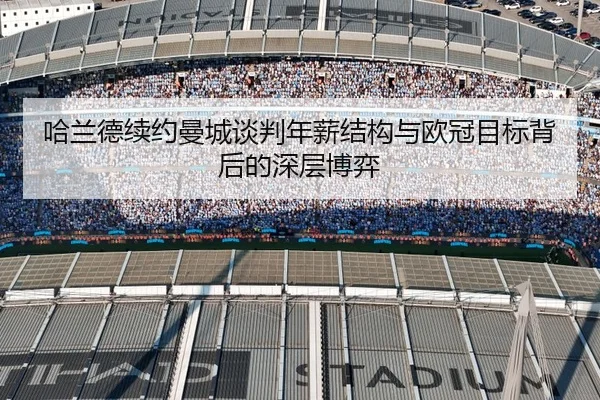 哈兰德续约曼城谈判年薪结构与欧冠目标背后的深层博弈