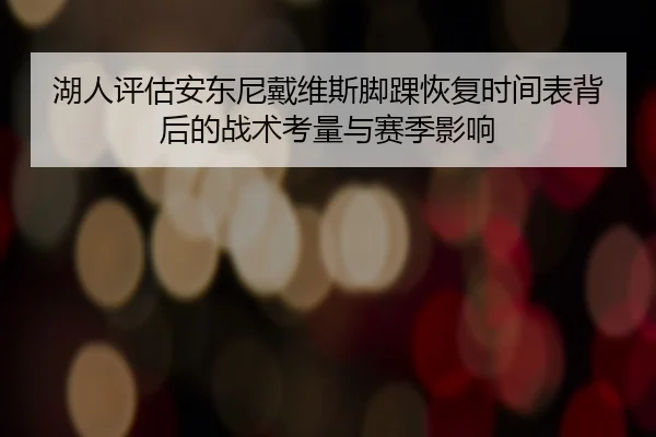 湖人评估安东尼戴维斯脚踝恢复时间表背后的战术考量与赛季影响