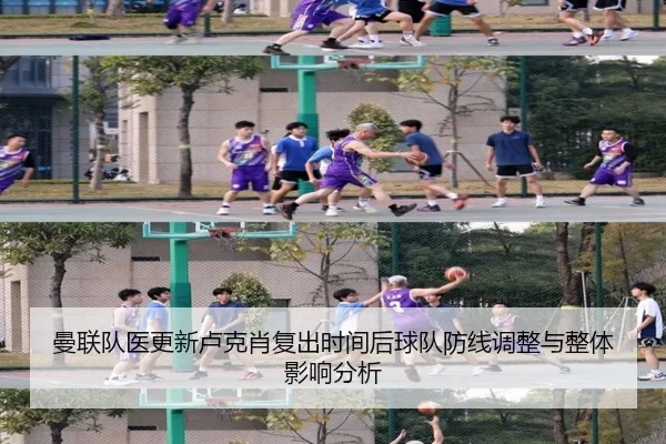 曼联队医更新卢克肖复出时间后球队防线调整与整体影响分析