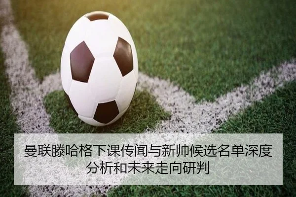 曼联滕哈格下课传闻与新帅候选名单深度分析和未来走向研判