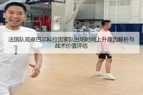 法国队观察巴尔科拉国家队出场时间上升原因解析与战术价值评估