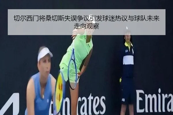 切尔西门将桑切斯失误争议引发球迷热议与球队未来走向观察