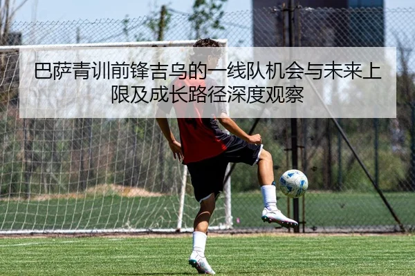 巴萨青训前锋吉乌的一线队机会与未来上限及成长路径深度观察