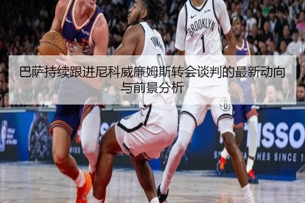 巴萨持续跟进尼科威廉姆斯转会谈判的最新动向与前景分析