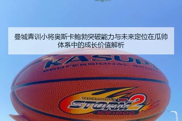 曼城青训小将奥斯卡鲍勃突破能力与未来定位在瓜帅体系中的成长价值解析