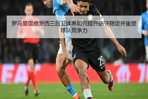 罗马复盘德罗西三后卫体系如何提升防守稳定并重塑球队竞争力