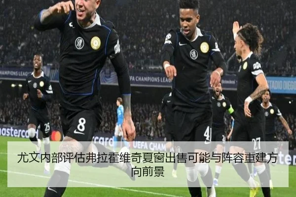 尤文内部评估弗拉霍维奇夏窗出售可能与阵容重建方向前景