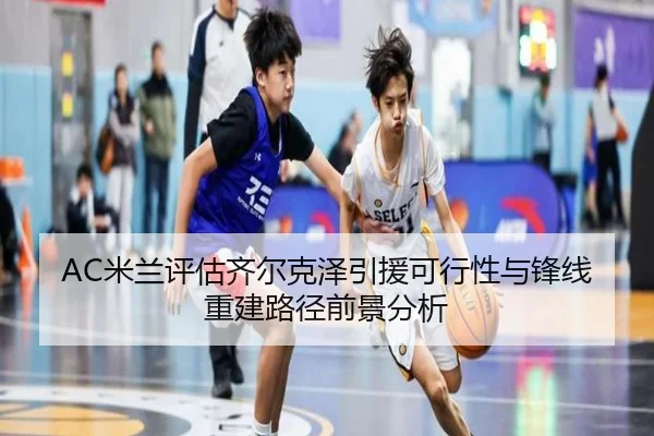AC米兰评估齐尔克泽引援可行性与锋线重建路径前景分析