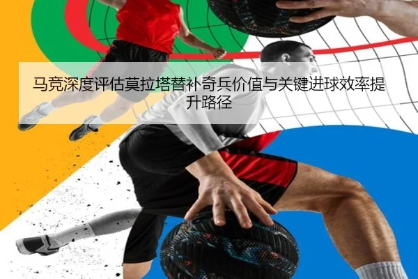 马竞深度评估莫拉塔替补奇兵价值与关键进球效率提升路径
