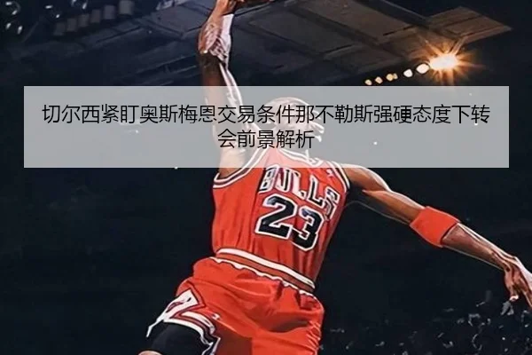切尔西紧盯奥斯梅恩交易条件那不勒斯强硬态度下转会前景解析