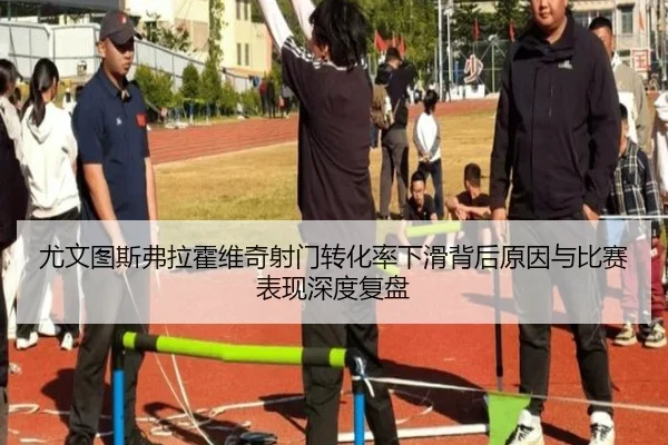 尤文图斯弗拉霍维奇射门转化率下滑背后原因与比赛表现深度复盘