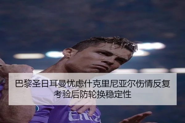 巴黎圣日耳曼忧虑什克里尼亚尔伤情反复考验后防轮换稳定性