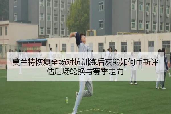 莫兰特恢复全场对抗训练后灰熊如何重新评估后场轮换与赛季走向