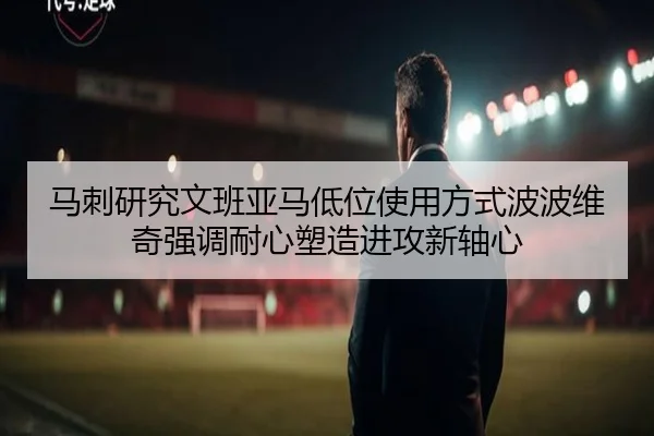 马刺研究文班亚马低位使用方式波波维奇强调耐心塑造进攻新轴心