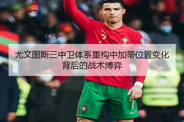 尤文图斯三中卫体系重构中加蒂位置变化背后的战术博弈