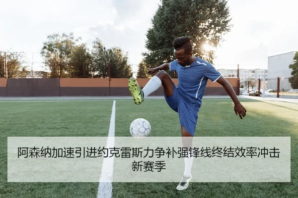 阿森纳加速引进约克雷斯力争补强锋线终结效率冲击新赛季